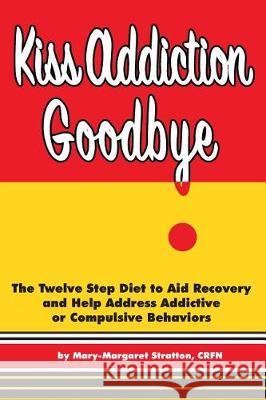 Kiss Addiction Goodbye: The Twelve Step Diet to Aid Recovery and Help Heal Addictive Compulsive Behavior Mary-Margaret Stratton Cary Stratton 9781542947350