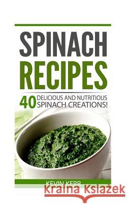 Spinach Recipes: 40 Delicious and Nutritious Spinach Recipes! Kevin Kerr 9781542948050 Createspace Independent Publishing Platform