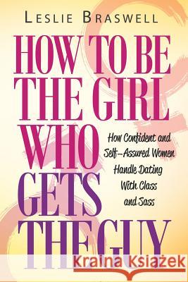 How to Be the Girl Who Gets the Guy: How Irresistible, Confident and Self-Assured Women Handle Dating With Class and Sass Braswell, Leslie 9781542948364 Createspace Independent Publishing Platform