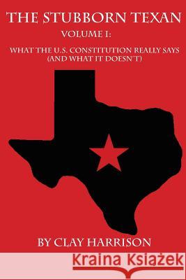 The Stubborn Texan: Volume I: What the U.S. Constitution Really Says (And What it Doesn't) Harrison, Nicholas Clay 9781542950961 Createspace Independent Publishing Platform