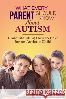 What every Parent Should Know about Autism: Understanding How to Care for an Austistic Child Elly, Sheena 9781542953290 Createspace Independent Publishing Platform
