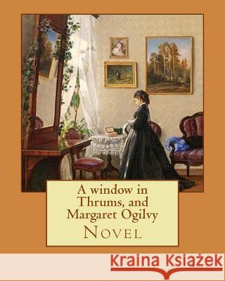 A window in Thrums, and Margaret Ogilvy. By: J. M. Barrie: Novel Barrie, James Matthew 9781542955072