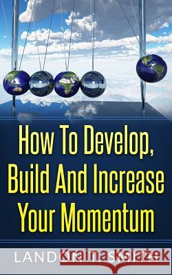 How To Develop, Build And Increase Your Momentum Smith, Landon T. 9781542955669 Createspace Independent Publishing Platform