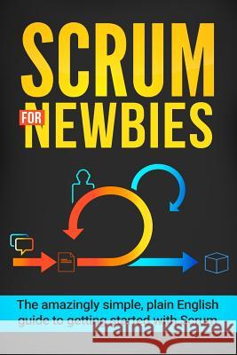 Scrum for Newbies: The Amazingly Simple, Plain English Guide To Getting Started With Scrum Wilson, Jeremy 9781542956475 Createspace Independent Publishing Platform