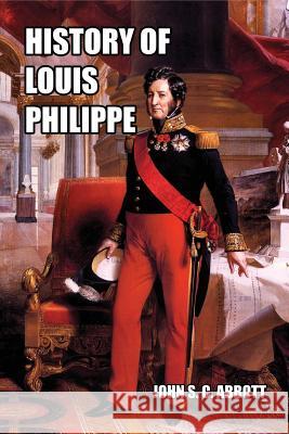 History of Louis Philippe: King of the French John S. C. Abbott 9781542956888 Createspace Independent Publishing Platform