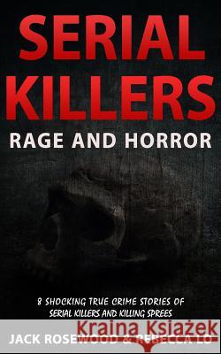 Serial Killers Rage and Horror: 8 Shocking True Crime Stories of Serial Killers and Killing Sprees Jack Rosewood Rebecca Lo 9781542957786 Createspace Independent Publishing Platform