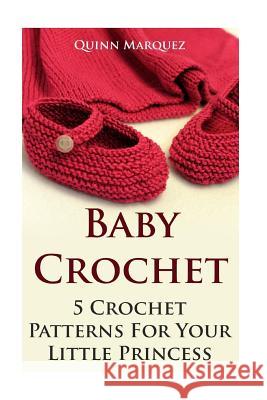 Baby Crochet: 5 Crochet Patterns For Your Little Princess Marquez, Quinn 9781542958257 Createspace Independent Publishing Platform