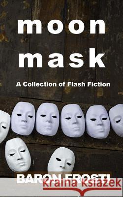 Moon Mask: A Collection of Flash Fiction Baron Frosti 9781542960809