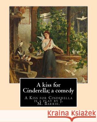 A kiss for Cinderella; a comedy. By: J. M. Barrie: A Kiss for Cinderella is a play by J. M. Barrie. Barrie, James Matthew 9781542961219