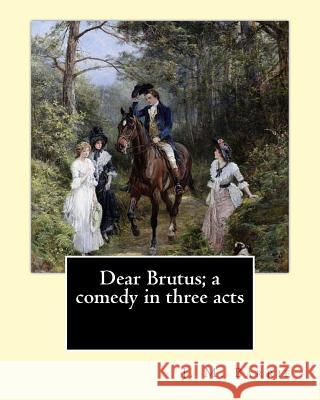 Dear Brutus; a comedy in three acts. By: J. M. Barrie Barrie, James Matthew 9781542961523