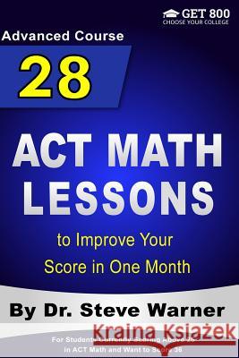 28 ACT Math Lessons to Improve Your Score in One Month - Advanced Course: For Students Currently Scoring Above 25 in ACT Math and Want to Score 36 Steve Warner 9781542964708 Createspace Independent Publishing Platform