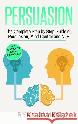 Persuasion: The Complete Step by Step Guide on Persuasion, Mind Control and NLP James, Ryan 9781542967532 Createspace Independent Publishing Platform