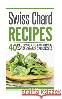 Swiss Chard Recipes: 40 Delicious and Nutritious Swiss Chard Recipes! Kevin Kerr 9781542969239 Createspace Independent Publishing Platform