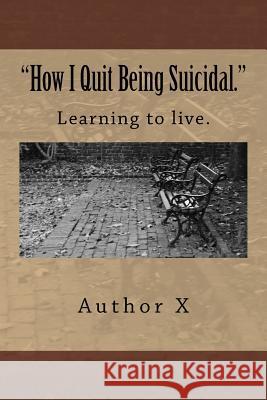 How I Quit Being Suicidal: Learn to live. X, Author 9781542969673 Createspace Independent Publishing Platform