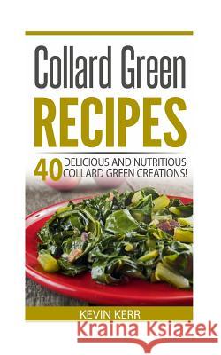 Collard Green Recipes: 40 Delicious and Nutritious Collard Green Creations! Kevin Kerr 9781542970877 Createspace Independent Publishing Platform