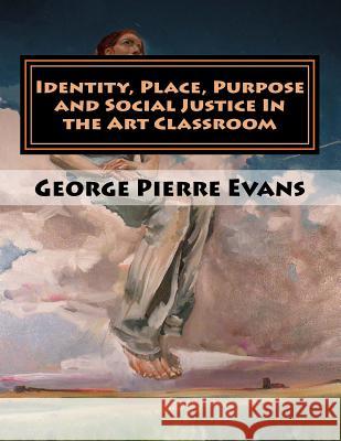 Identity, Place, Purpose and Social Justice In the Art Classroom: An Art Education Curriculum by George Pierre Evans, MA Evans, George Pierre 9781542971027