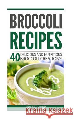 Broccoli Recipes: 40 Delicious and Nutritious Broccoli Creations! Kevin Kerr 9781542971065 Createspace Independent Publishing Platform