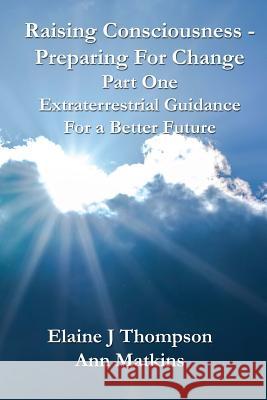 Raising Consciousness - Preparing for Change: Extraterrestrial Guidance for a Better Future Elaine J. Thompson Ann Matkins 9781542973366 Createspace Independent Publishing Platform