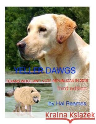 Yeller Dawgs--Texans Who Can't Vote Republican in 2016: third edition Reames, Hal 9781542983754 Createspace Independent Publishing Platform