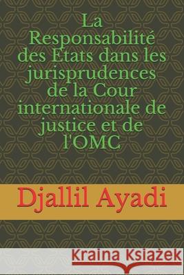 La Responsabilité des Etats dans les jurisprudences: De la Cour internationale de Justice et de l'OMC Ayadi, Djallil 9781542988575