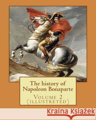 The history of Napoleon Bonaparte. By: John S.(Stevens) C.(Cabot) Abbott: Volume 2 (illustreted) S. C. Abbott, John 9781542989381 Createspace Independent Publishing Platform