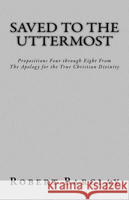 Saved to the Uttermost: Propositions Four through Eight From Robert Barclay's Apology for the True Christian Divinity Henderson, Jason R. 9781542993104 Createspace Independent Publishing Platform