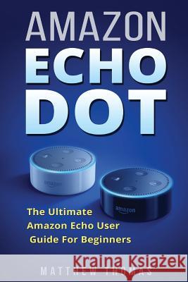 Amazon Echo Dot: The Ultimate Amazon Echo User Guide For Beginners Thomas, Matthew 9781542994132