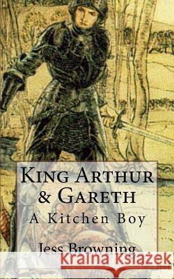 King Arthur & Gareth: A Kitchen Boy Jess Browning Jess H. Browning 9781542997508 Createspace Independent Publishing Platform