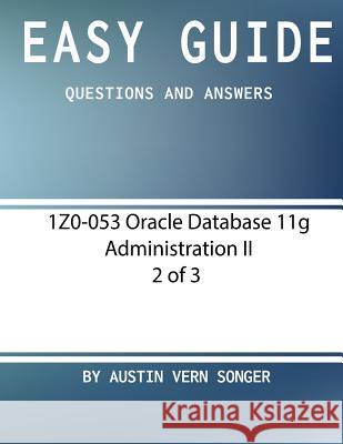 Easy Guide: 1z0-053 Oracle Database 11g Administration II [2 of 3]: Questions and Answers Austin Vern Songer 9781542997744 Createspace Independent Publishing Platform