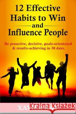 12 Effective Habits to Win and Influence People: Be proactive, decisive, goals-orientated & results-achieving in 30 days Xavier Ray 9781543002010