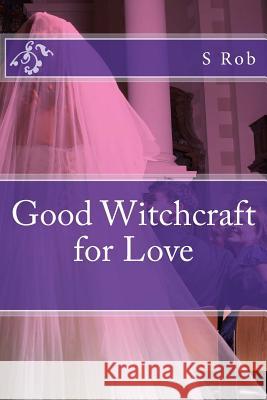 Good Witchcraft for Love S. Rob 9781543003741 Createspace Independent Publishing Platform