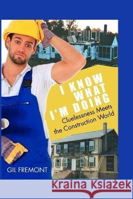 I Know What I'm Doing: Cluelessness Meets the Construction World Gil Fremont 9781543004311