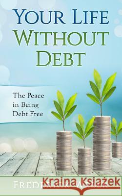 Your Life Without Debt: The Peace in Being Debt Free Frederick Weber 9781543004793 Createspace Independent Publishing Platform