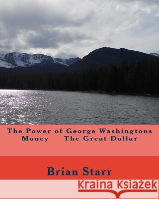 The Power of George Washingtons Money The Great Dollar Starr, Brian Daniel 9781543005141
