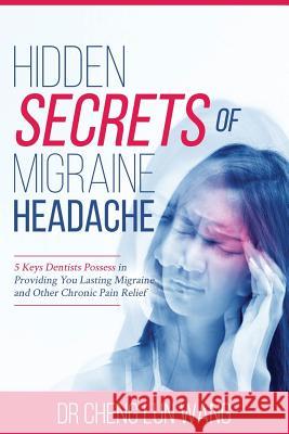 Hidden Secrets of Migraine Headaches: 5 Keys Dentist Possess in Providing You Lasting Migraine and Other Chronic Pain Relief Cheng Lun Wang 9781543005622
