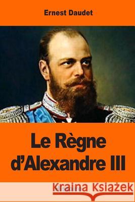 Le Règne d'Alexandre III Daudet, Ernest 9781543008739 Createspace Independent Publishing Platform
