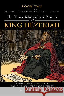The Three Miraculous Prayers of King Hezekiah: A Good Man's Example For Our Own Troubled Times Crowder, W. D. 9781543008869 Createspace Independent Publishing Platform