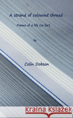 A Strand of coloured thread: Poems of life (so far) Dobson, Colin P. 9781543010077