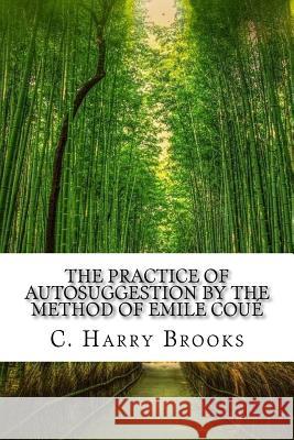 The Practice of Autosuggestion by the Method of Emile Coué Brooks, C. Harry 9781543010459 Createspace Independent Publishing Platform