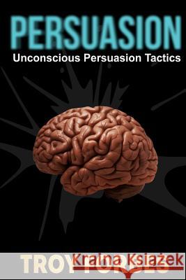 Persuasion: Unconscious Persuasion Tactics Troy Forbes 9781543010640