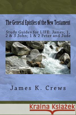 The General Epistles of the New Testament: Study Guides for LIFE: James; 1, 2, & 3 John; 1 & 2 Peter and Jude Crews, James K. 9781543010985
