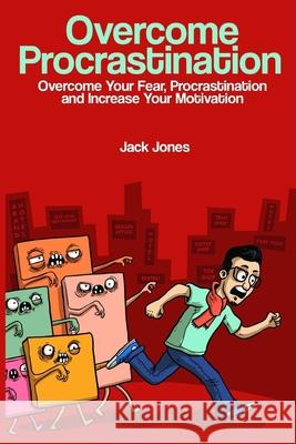 Overcome Procrastination: Overcome Procrastination: Overcome Your Fear, Procrastination and Increase Your Motivation Jack Jones 9781543011081