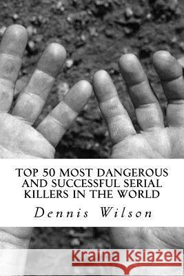 Top 50 Most Dangerous and Successful Serial Killers in the World Dennis Wilson 9781543011814 Createspace Independent Publishing Platform