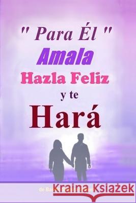 Para El, Amala hazla feliz y te Hara.: Amor, Felicidad y triunfo en la vida Gomez, Basilio Segura 9781543014426