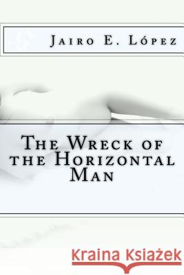 The Wreck of the Horizontal Man Jairo E. Lopez 9781543014945 Createspace Independent Publishing Platform