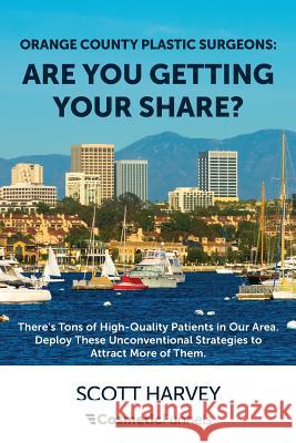 Orange County Plastic Surgeons: Are You Getting Your Share?: There's Tons of High-Quality Patients in Our Area. Deploy These Unconventional Strategies Andrey Polston Scott Harvey 9781543015300 Createspace Independent Publishing Platform