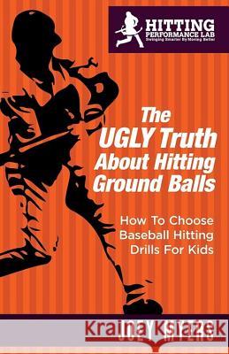 The UGLY Truth About Hitting Ground-Balls: How To Choose Baseball Hitting Drills For Kids Myers, Joey D. 9781543016352 Createspace Independent Publishing Platform