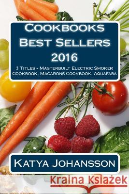 Cookbooks Best Sellers 2016: 3 Titles - Masterbuilt Electric Smoker Cookbook, Macarons Cookbook, Aquafaba Katya Johansson 9781543018110