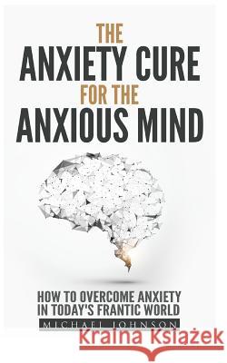 Anxiety: The Anxiety Cure for the Anxious Mind: The Ultimate Guide to understanding and Treating Anxiety Johnson, Michael 9781543019094