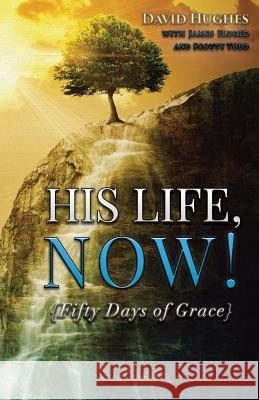 His Life, Now!: Fifty Days of Grace - A Devotional David Hughes James a. Eldred 9781543019667